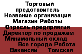 Торговый представитель › Название организации ­ Магазин Работы › Отрасль предприятия ­ Директор по продажам › Минимальный оклад ­ 40 000 - Все города Работа » Вакансии   . Томская обл.,Кедровый г.